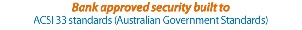 Bank approved security built to ACSI 33 standards (Australian Government Starndards)